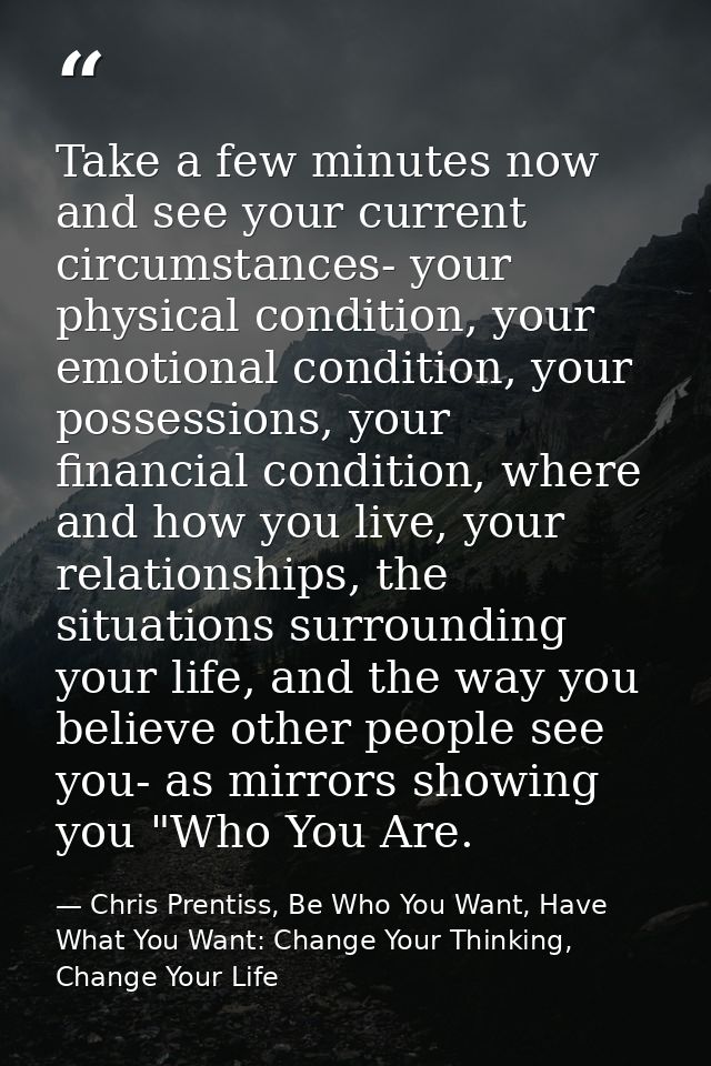 Take a few minutes now and see your current circumstances- your physical condition, your emotional condition, your posse — Chris Prentiss, Be Who You Want, Have What You Want: Change Your Thinking, Change Your Life