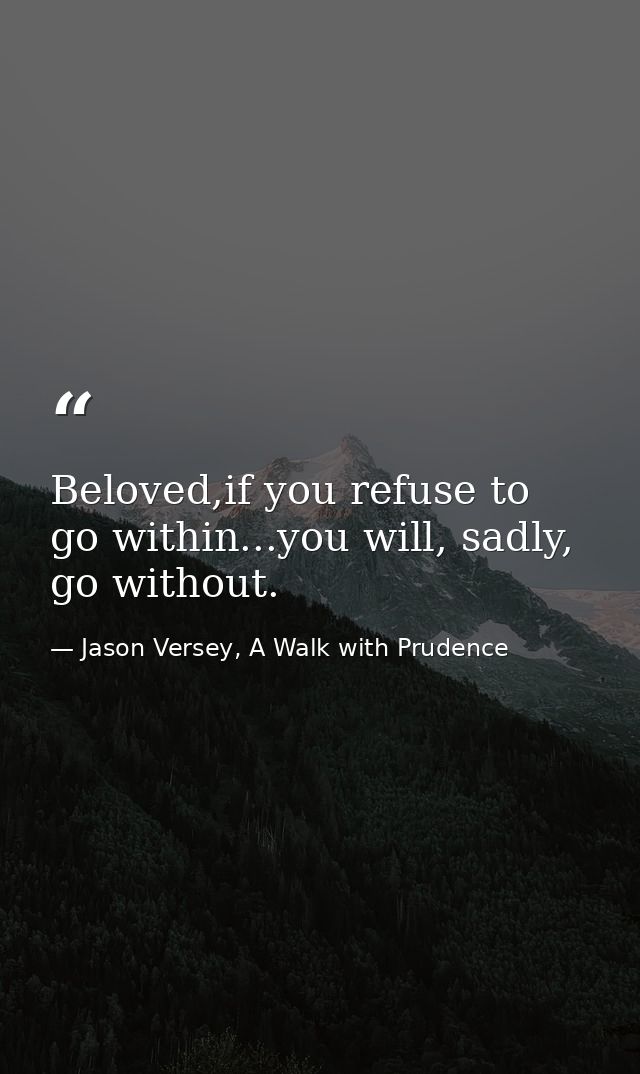 Beloved,if you refuse to go within...you will, sadly, go without. — Jason Versey, A Walk with Prudence