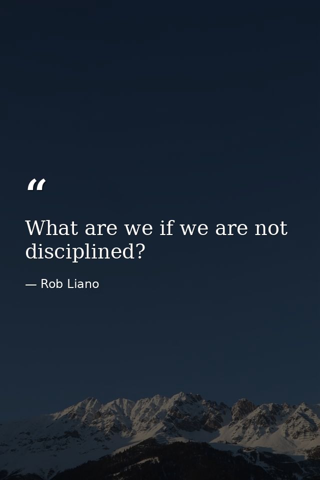 What are we if we are not disciplined? — Rob Liano