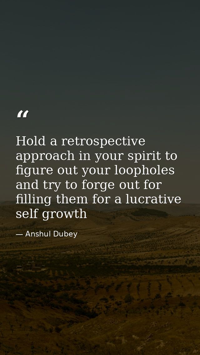 Hold a retrospective approach in your spirit to figure out your loopholes and try to forge out for filling them for a lu — Anshul Dubey
