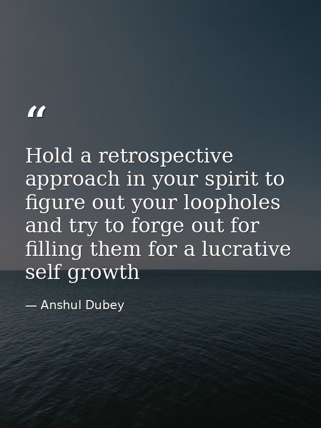 Hold a retrospective approach in your spirit to figure out your loopholes and try to forge out for filling them for a lu — Anshul Dubey