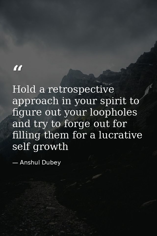 Hold a retrospective approach in your spirit to figure out your loopholes and try to forge out for filling them for a lu — Anshul Dubey