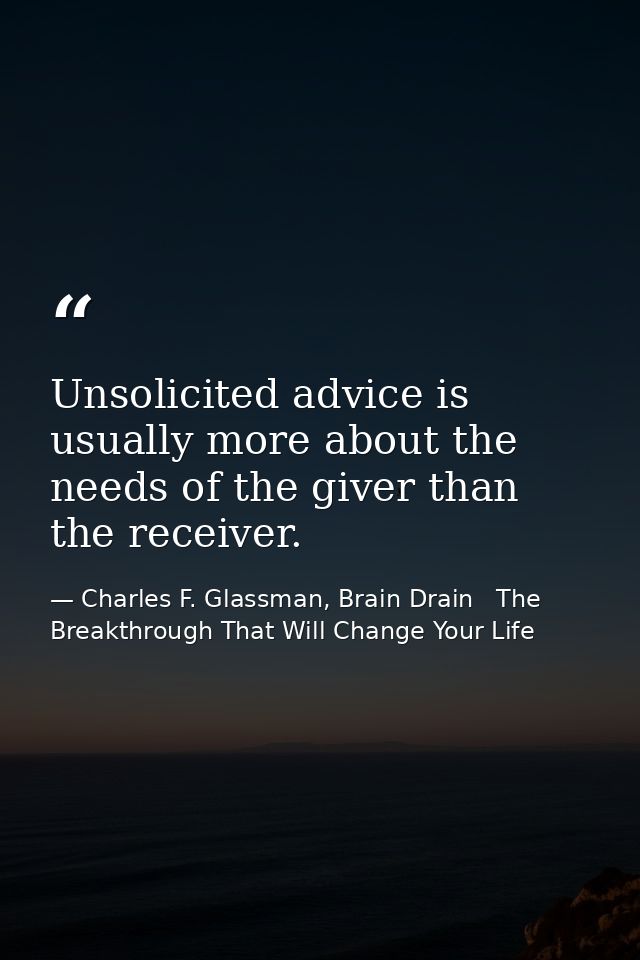 Unsolicited advice is usually more about the needs of the giver than the receiver. — Charles F. Glassman, Brain Drain   The Breakthrough That Will Change Your Life