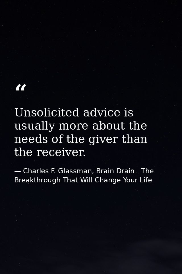 Unsolicited advice is usually more about the needs of the giver than the receiver. — Charles F. Glassman, Brain Drain   The Breakthrough That Will Change Your Life