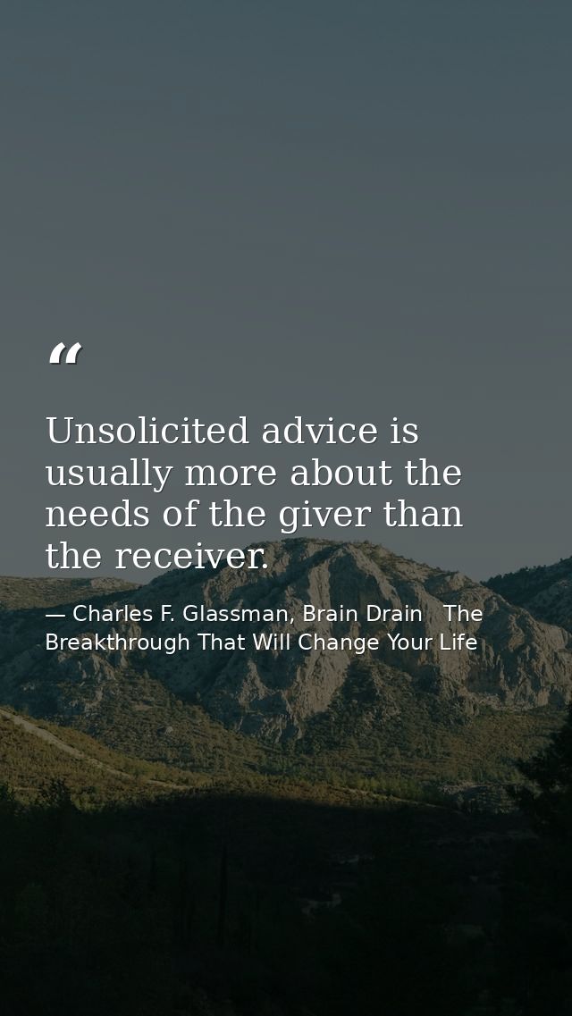 Unsolicited advice is usually more about the needs of the giver than the receiver. — Charles F. Glassman, Brain Drain   The Breakthrough That Will Change Your Life