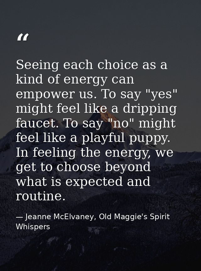 Seeing each choice as a kind of energy can empower us. To say "yes" might feel like a dripping faucet. To say "no" might — Jeanne McElvaney, Old Maggie's Spirit Whispers