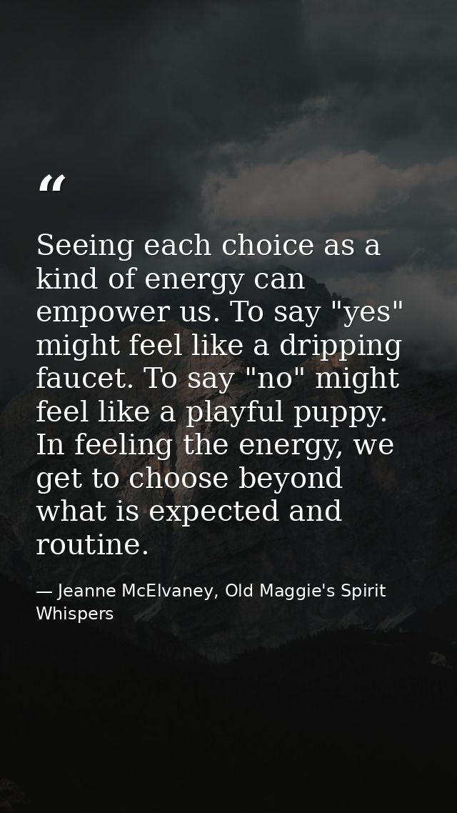 Seeing each choice as a kind of energy can empower us. To say "yes" might feel like a dripping faucet. To say "no" might — Jeanne McElvaney, Old Maggie's Spirit Whispers