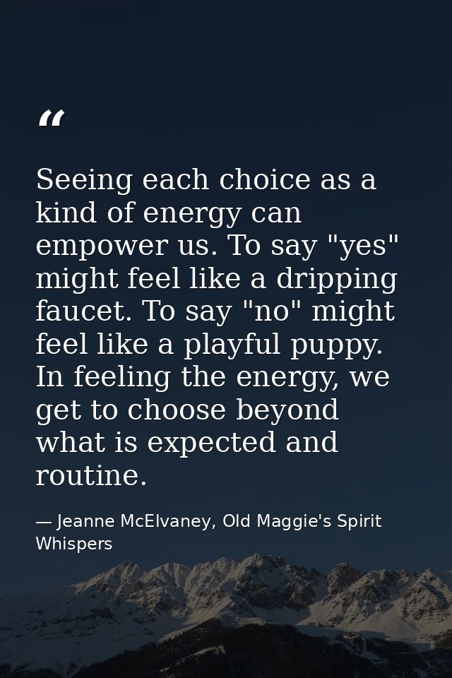 Seeing each choice as a kind of energy can empower us. To say "yes" might feel like a dripping faucet. To say "no" might — Jeanne McElvaney, Old Maggie's Spirit Whispers