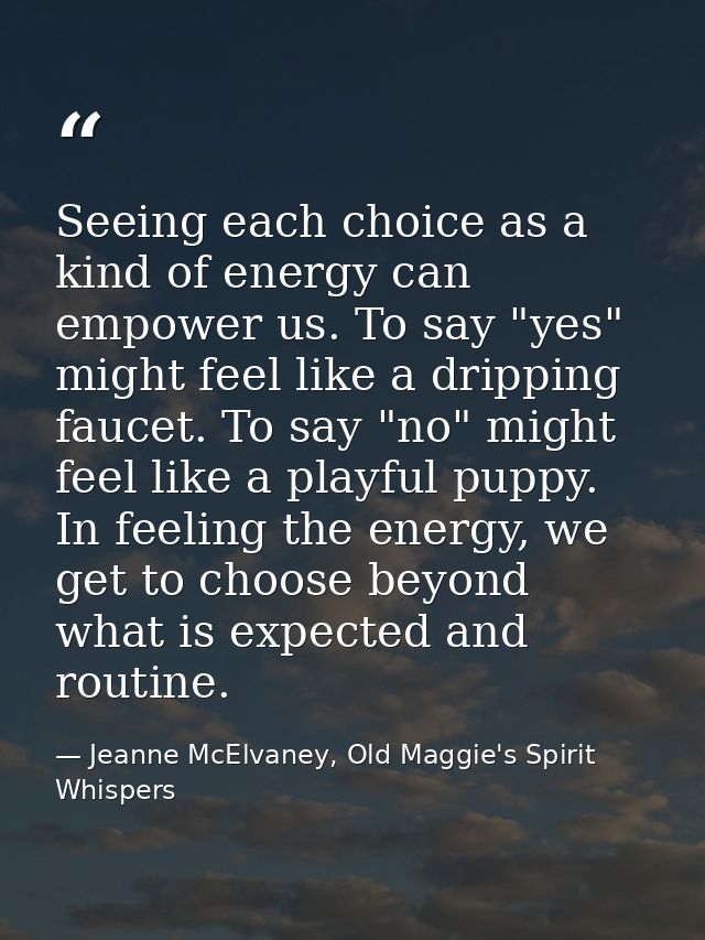 Seeing each choice as a kind of energy can empower us. To say "yes" might feel like a dripping faucet. To say "no" might — Jeanne McElvaney, Old Maggie's Spirit Whispers