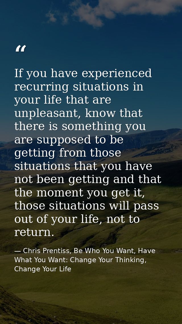 If you have experienced recurring situations in your life that are unpleasant, know that there is something you are supp — Chris Prentiss, Be Who You Want, Have What You Want: Change Your Thinking, Change Your Life