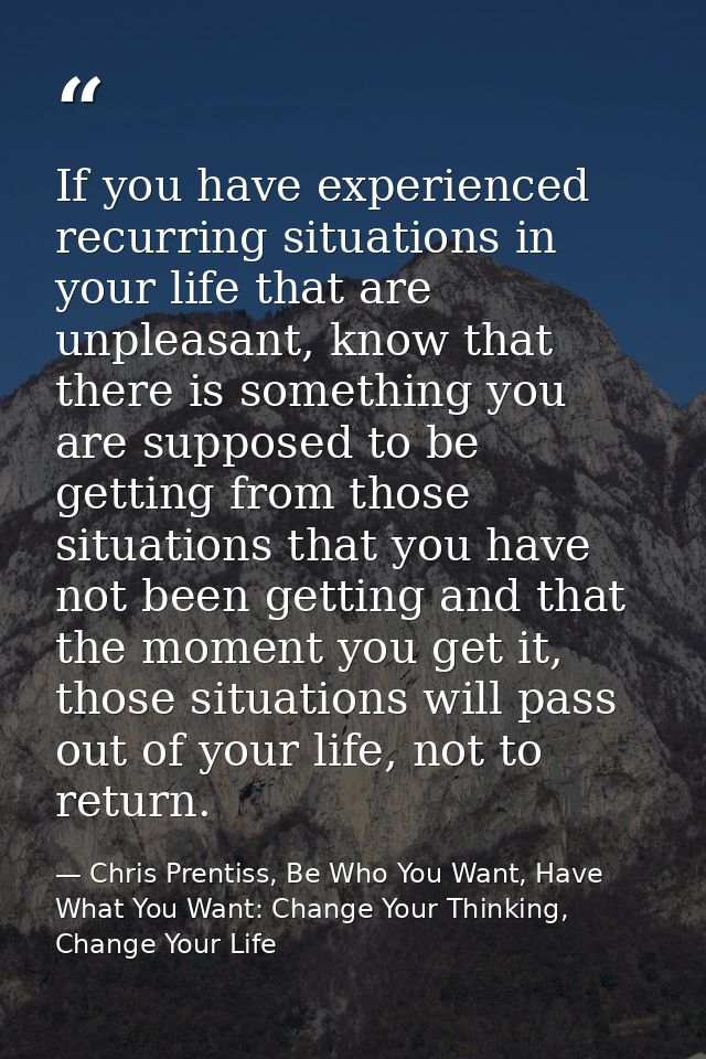 If you have experienced recurring situations in your life that are unpleasant, know that there is something you are supp — Chris Prentiss, Be Who You Want, Have What You Want: Change Your Thinking, Change Your Life