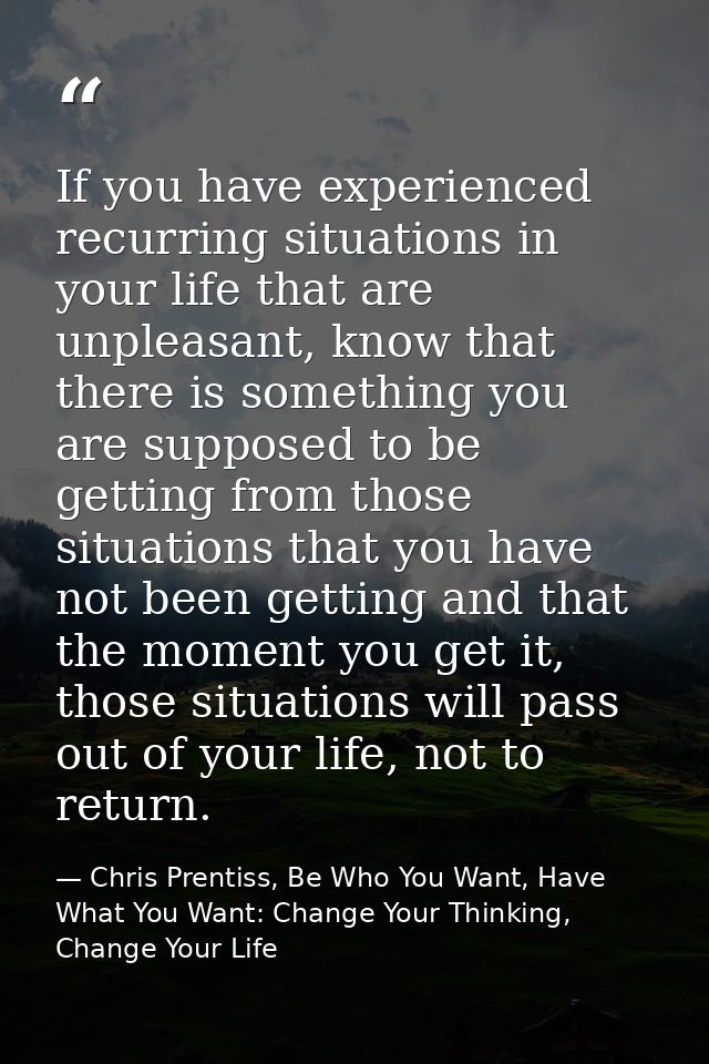 If you have experienced recurring situations in your life that are unpleasant, know that there is something you are supp — Chris Prentiss, Be Who You Want, Have What You Want: Change Your Thinking, Change Your Life