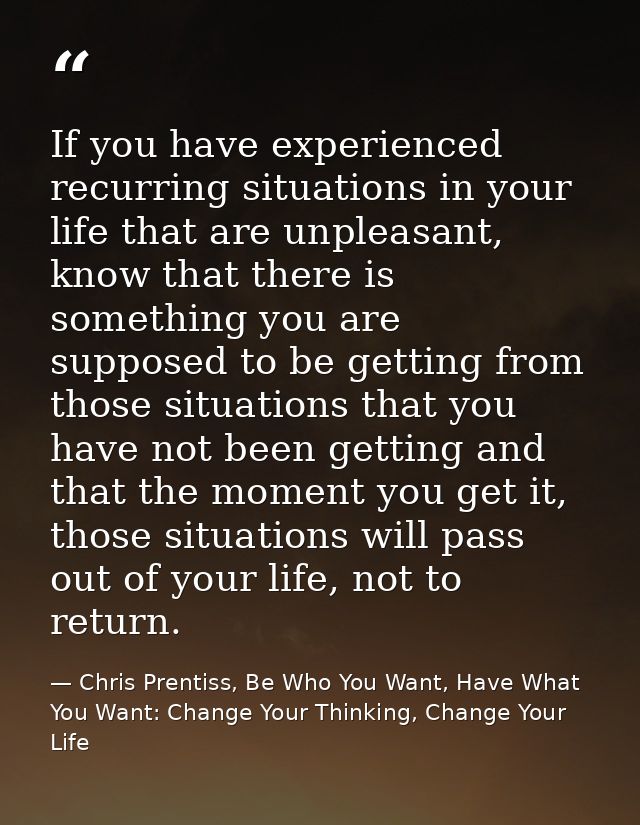 If you have experienced recurring situations in your life that are unpleasant, know that there is something you are supp — Chris Prentiss, Be Who You Want, Have What You Want: Change Your Thinking, Change Your Life