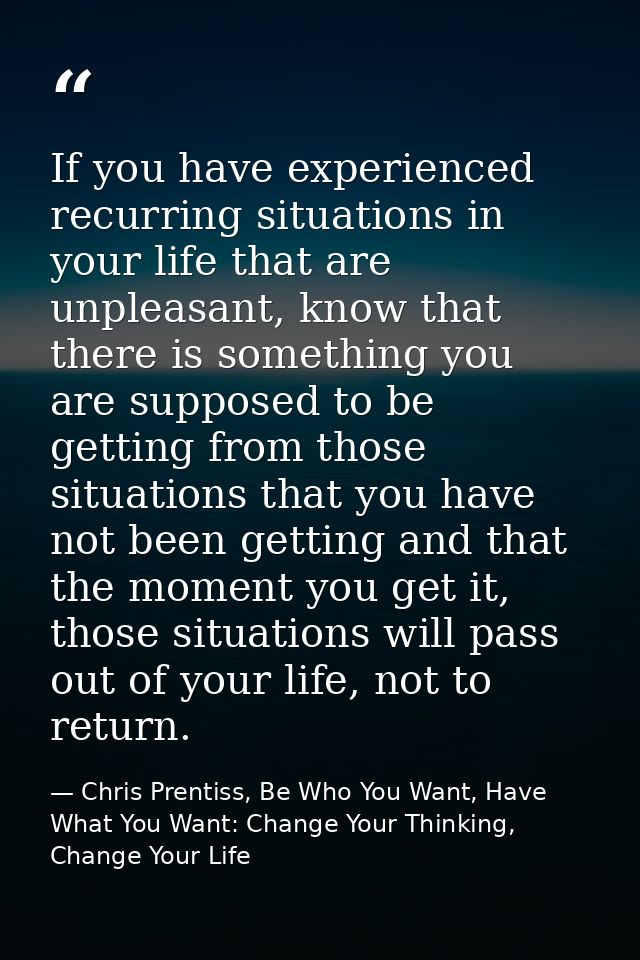 If you have experienced recurring situations in your life that are unpleasant, know that there is something you are supp — Chris Prentiss, Be Who You Want, Have What You Want: Change Your Thinking, Change Your Life