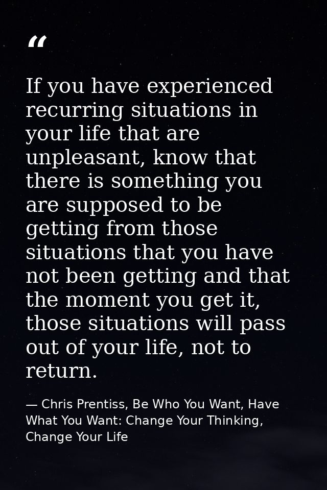 If you have experienced recurring situations in your life that are unpleasant, know that there is something you are supp — Chris Prentiss, Be Who You Want, Have What You Want: Change Your Thinking, Change Your Life