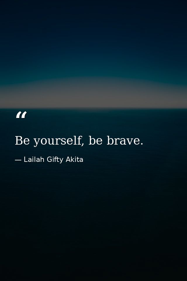 Be yourself, be brave. — Lailah Gifty Akita