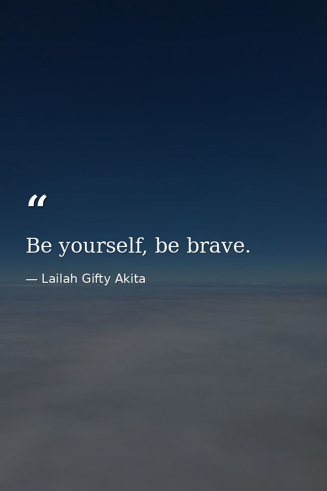 Be yourself, be brave. — Lailah Gifty Akita