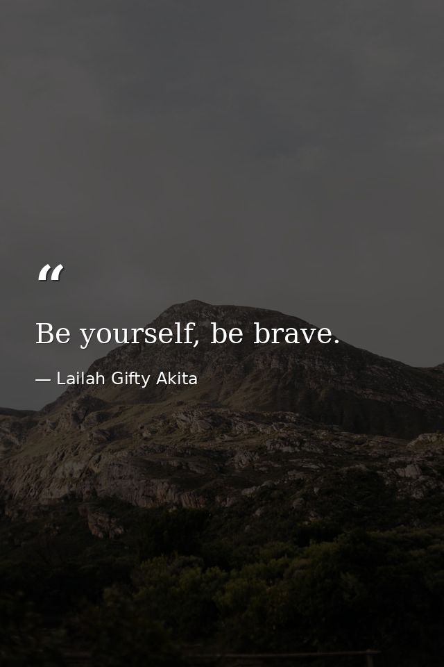 Be yourself, be brave. — Lailah Gifty Akita