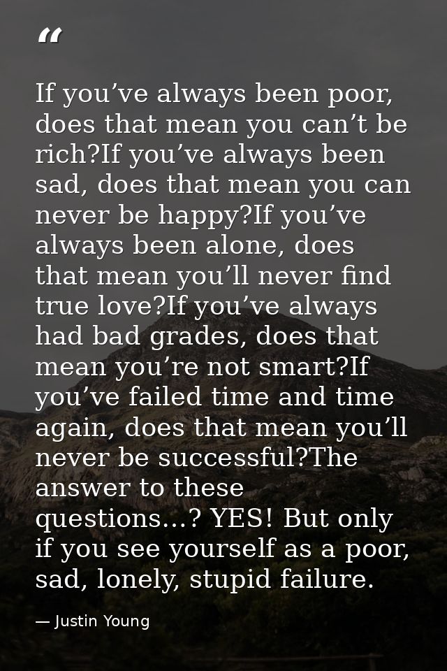 If you’ve always been poor, does that mean you can’t be rich?If you’ve always been sad, does that mean you can never be  — Justin Young