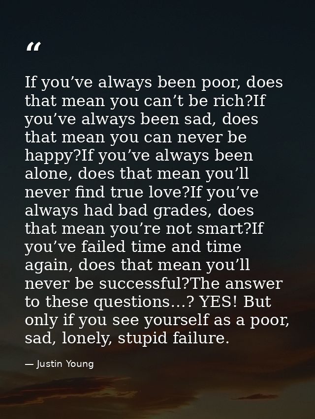 If you’ve always been poor, does that mean you can’t be rich?If you’ve always been sad, does that mean you can never be  — Justin Young