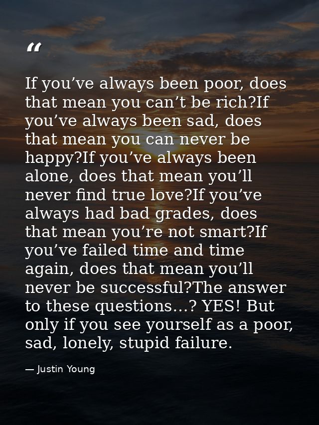 If you’ve always been poor, does that mean you can’t be rich?If you’ve always been sad, does that mean you can never be  — Justin Young