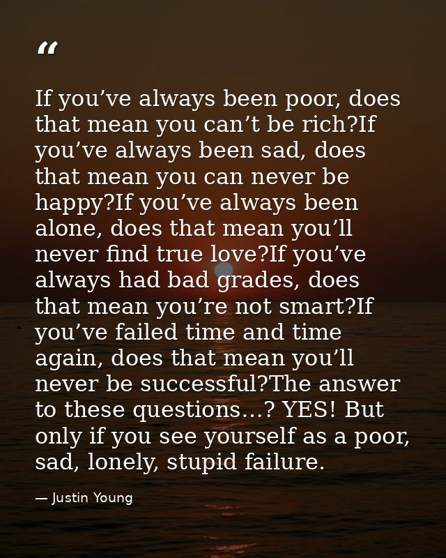 If you’ve always been poor, does that mean you can’t be rich?If you’ve always been sad, does that mean you can never be  — Justin Young