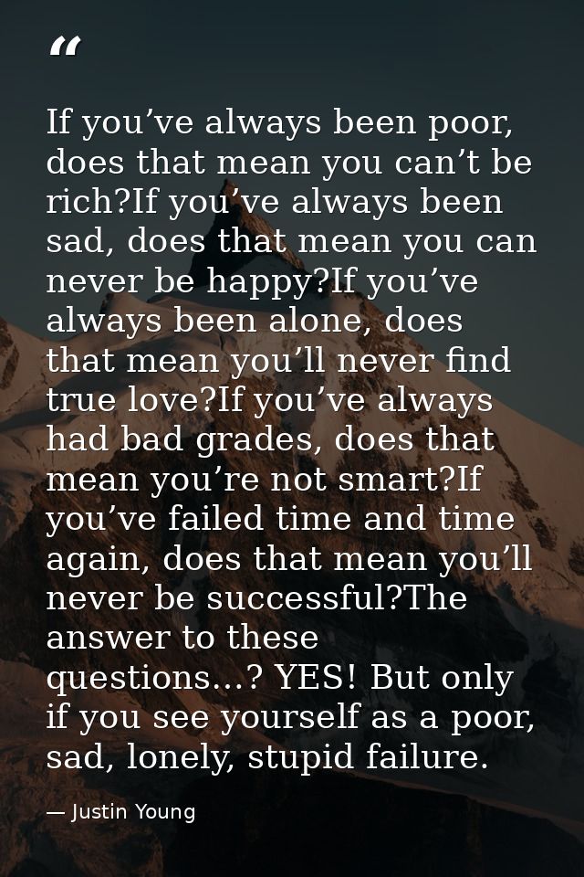 If you’ve always been poor, does that mean you can’t be rich?If you’ve always been sad, does that mean you can never be  — Justin Young