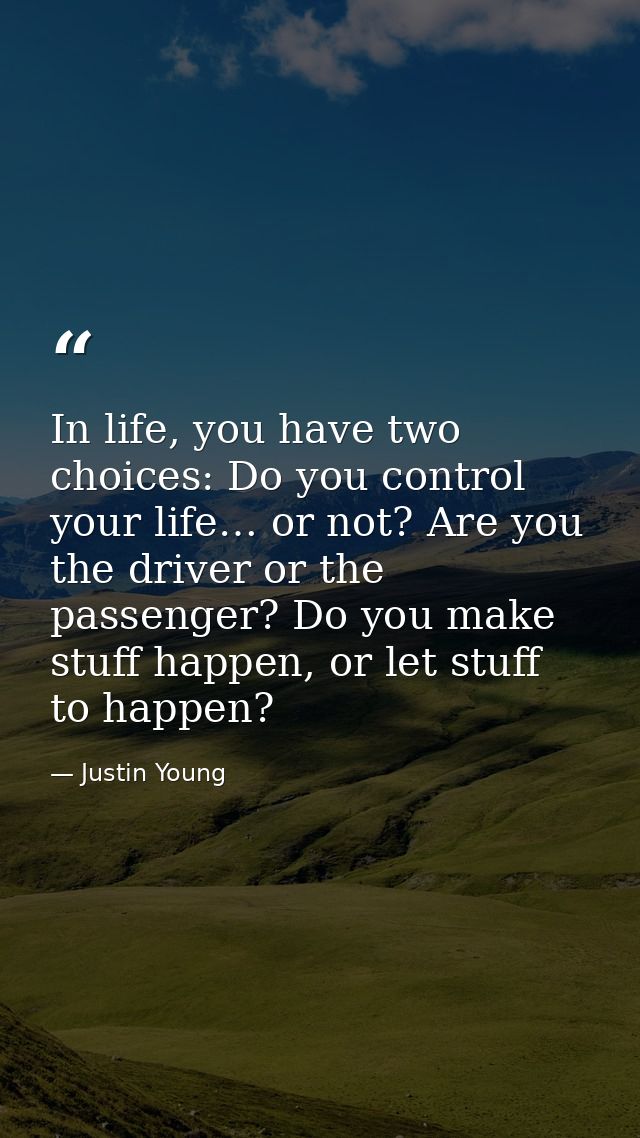 In life, you have two choices: Do you control your life… or not? Are you the driver or the passenger? Do you make stuff  — Justin Young
