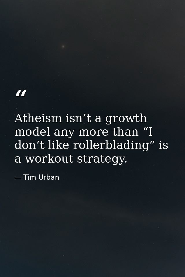 Atheism isn’t a growth model any more than “I don’t like rollerblading” is a workout strategy. — Tim Urban