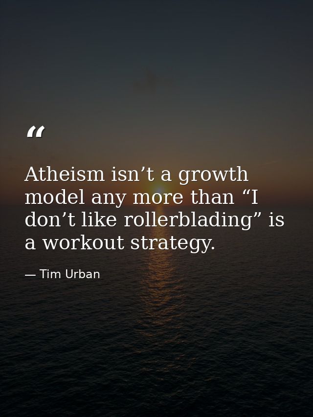 Atheism isn’t a growth model any more than “I don’t like rollerblading” is a workout strategy. — Tim Urban