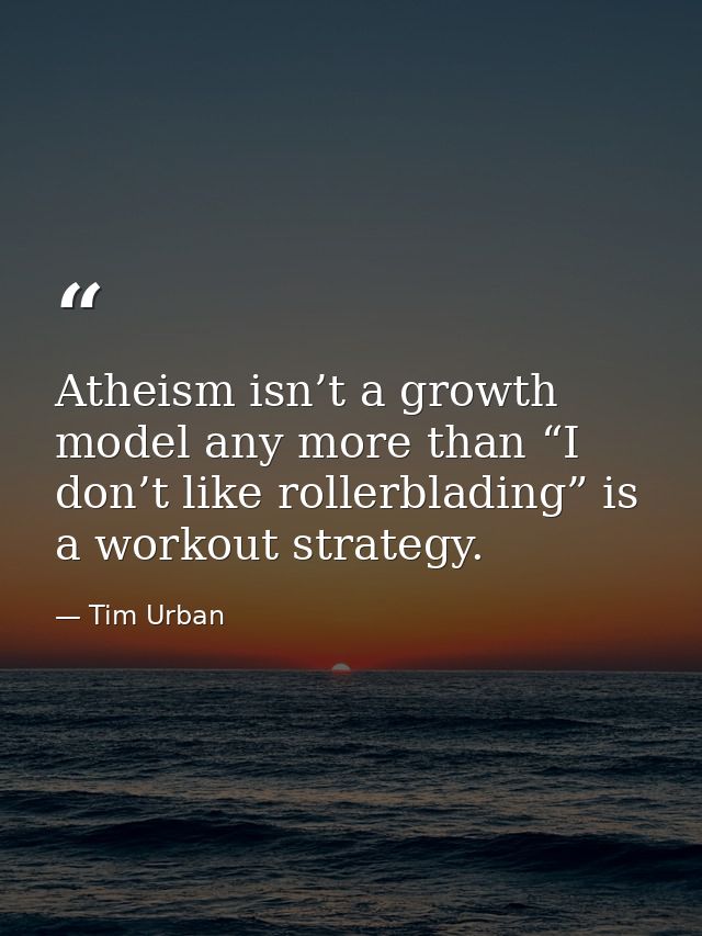 Atheism isn’t a growth model any more than “I don’t like rollerblading” is a workout strategy. — Tim Urban