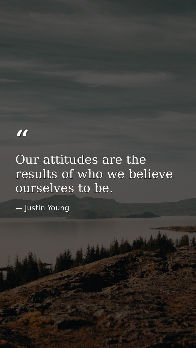 Our attitudes are the results of who we believe ourselves to be. — Justin Young