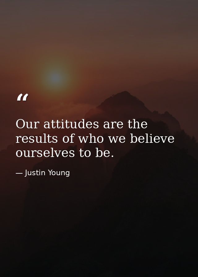 Our attitudes are the results of who we believe ourselves to be. — Justin Young