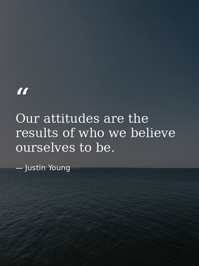 Our attitudes are the results of who we believe ourselves to be. — Justin Young