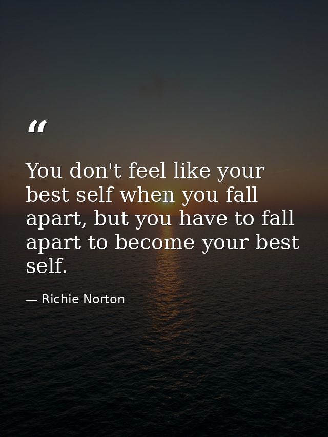 You don't feel like your best self when you fall apart, but you have to fall apart to become your best self. — Richie Norton