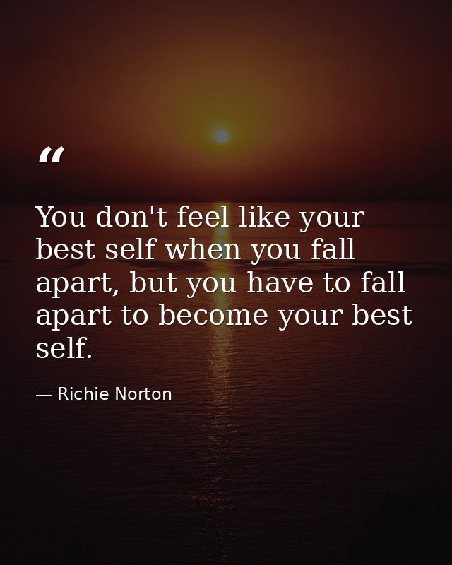 You don't feel like your best self when you fall apart, but you have to fall apart to become your best self. — Richie Norton