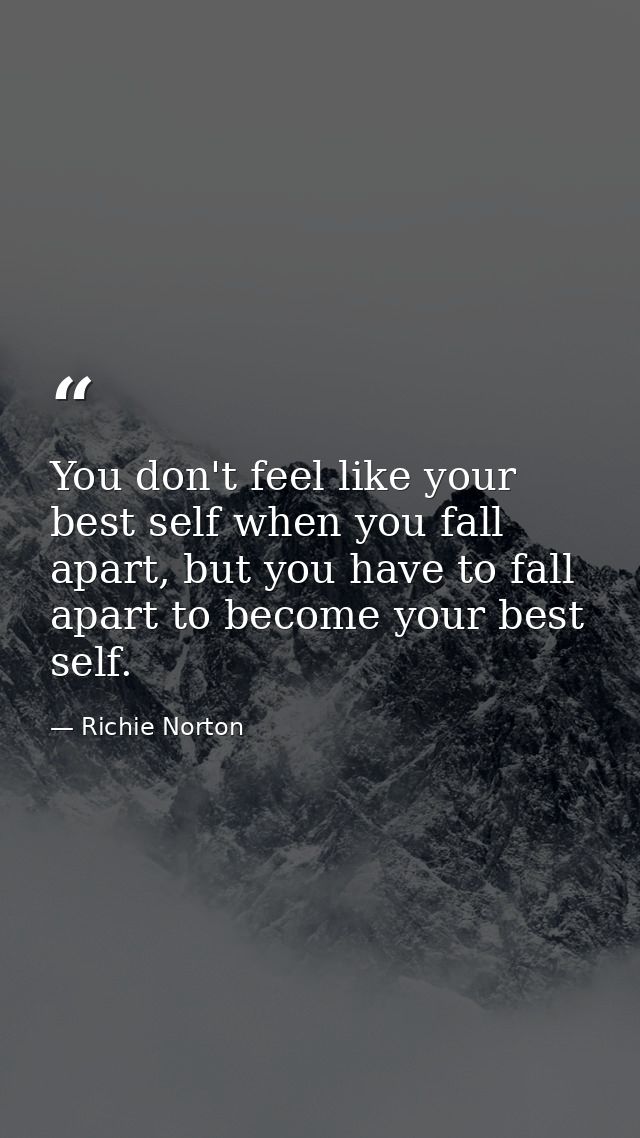 You don't feel like your best self when you fall apart, but you have to fall apart to become your best self. — Richie Norton