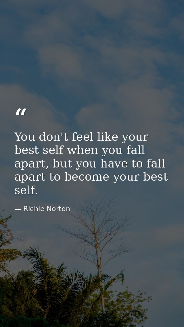 You don't feel like your best self when you fall apart, but you have to fall apart to become your best self. — Richie Norton