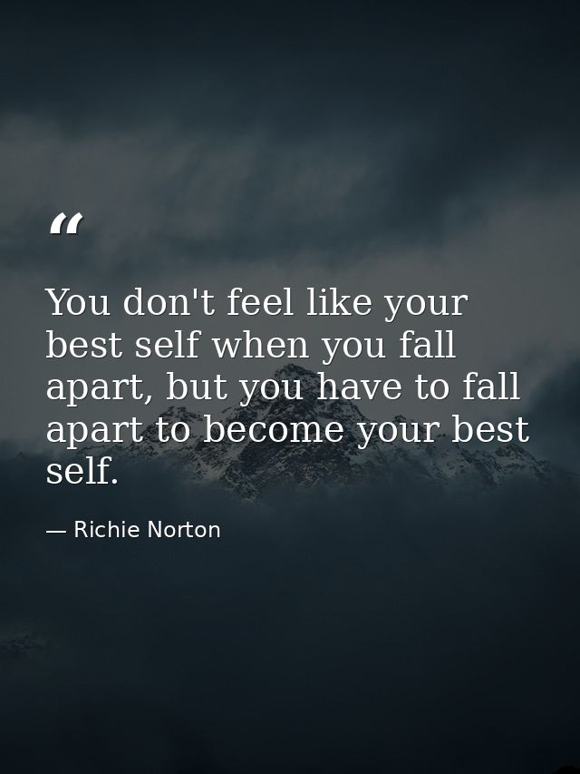 You don't feel like your best self when you fall apart, but you have to fall apart to become your best self. — Richie Norton