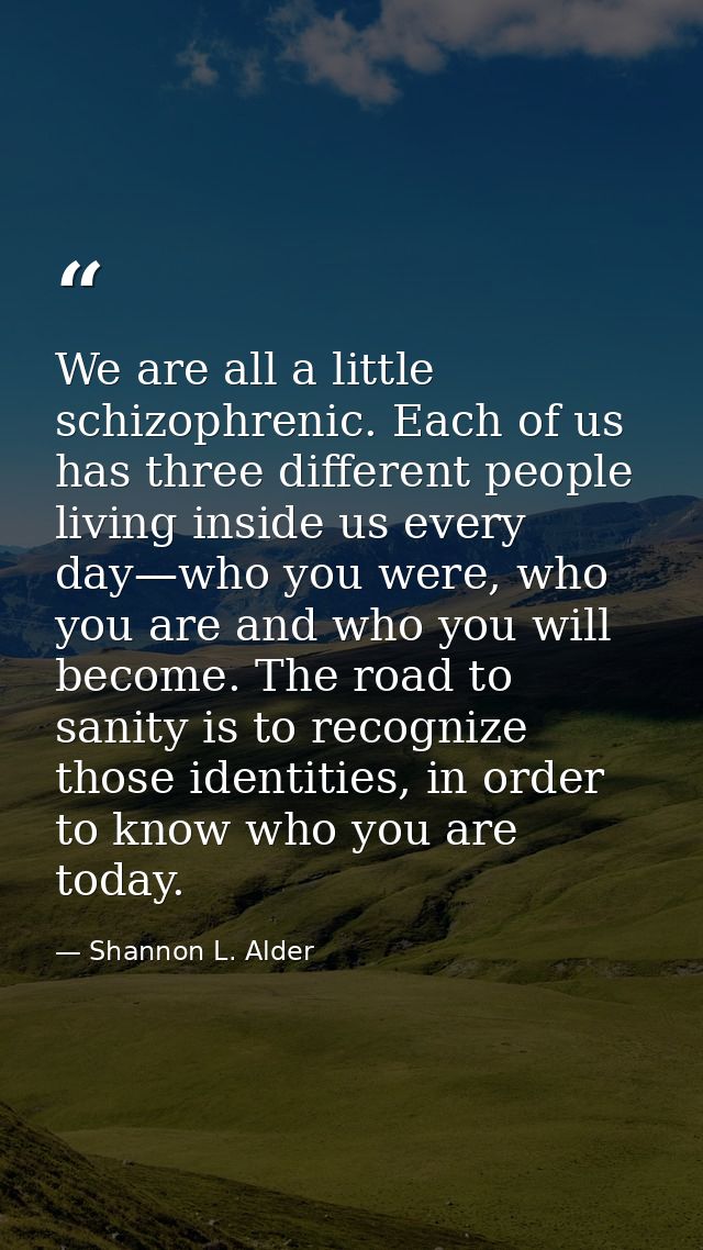 We are all a little schizophrenic. Each of us has three different people living inside us every day—who you were, who yo — Shannon L. Alder