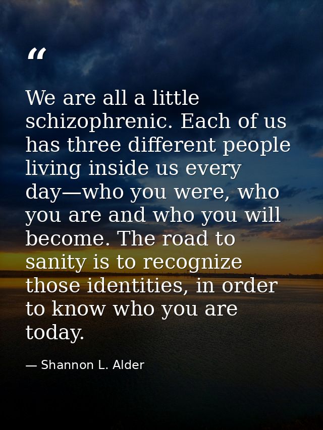 We are all a little schizophrenic. Each of us has three different people living inside us every day—who you were, who yo — Shannon L. Alder