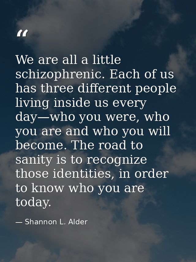 We are all a little schizophrenic. Each of us has three different people living inside us every day—who you were, who yo — Shannon L. Alder
