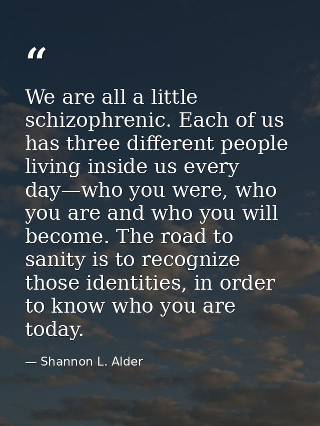 We are all a little schizophrenic. Each of us has three different people living inside us every day—who you were, who yo — Shannon L. Alder