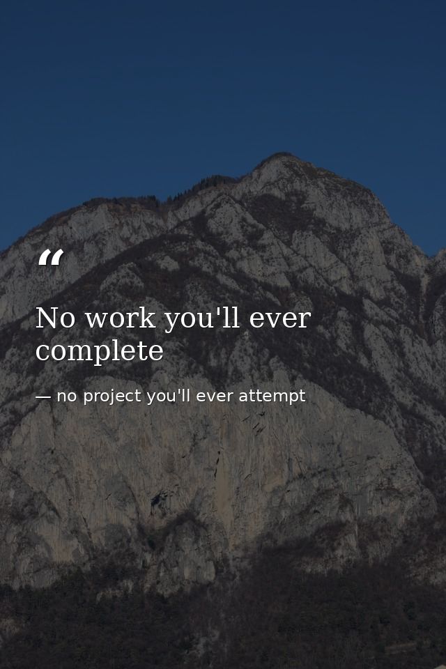 No work you'll ever complete — no project you'll ever attempt