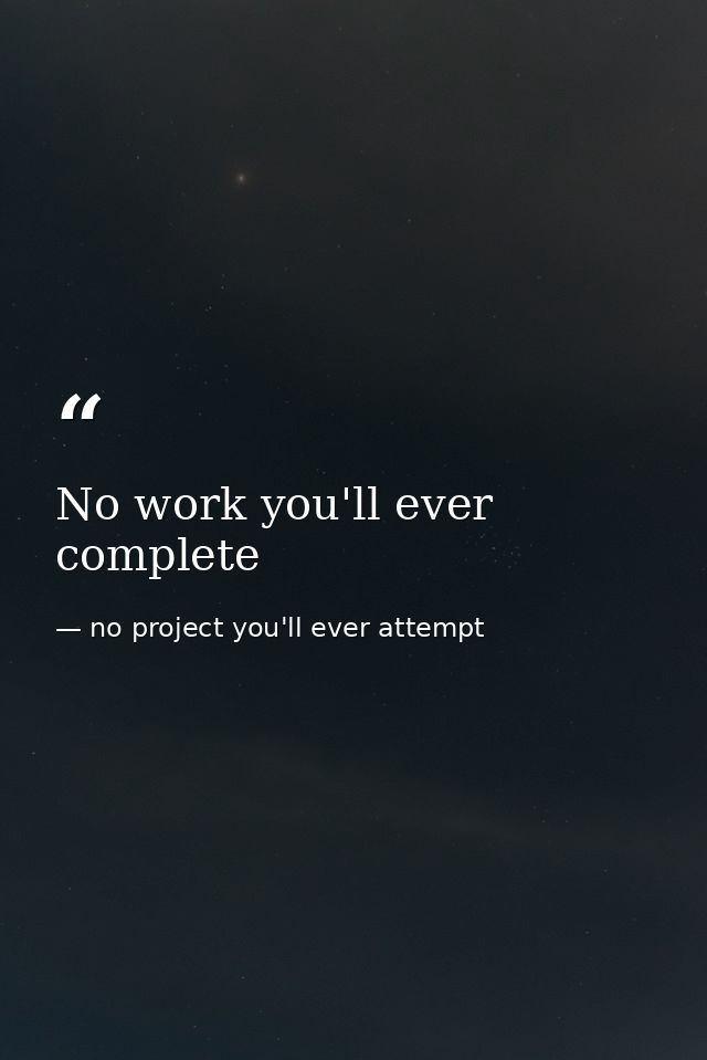 No work you'll ever complete — no project you'll ever attempt