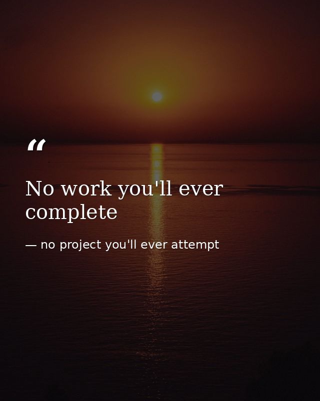 No work you'll ever complete — no project you'll ever attempt