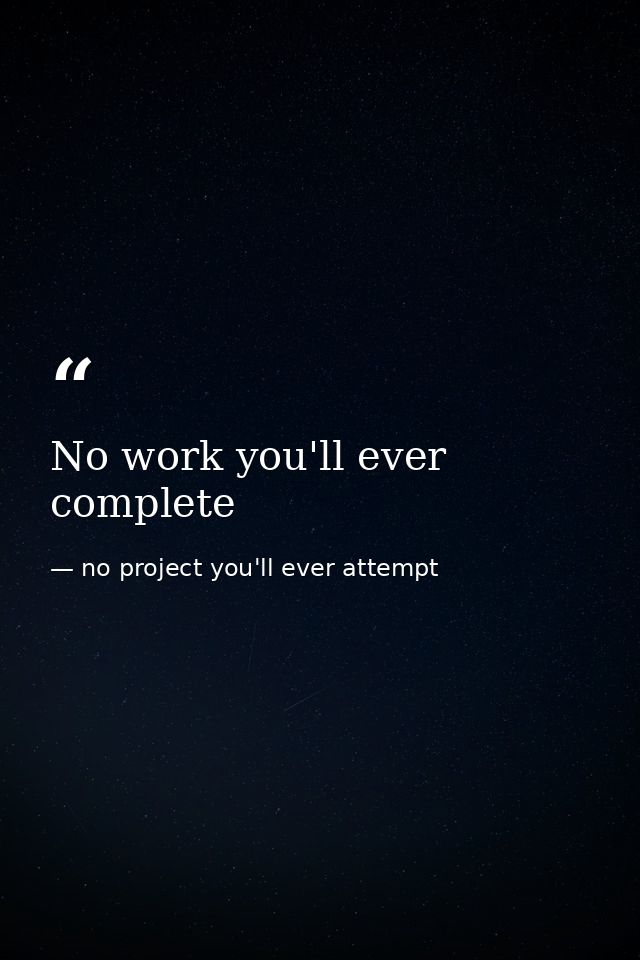 No work you'll ever complete — no project you'll ever attempt