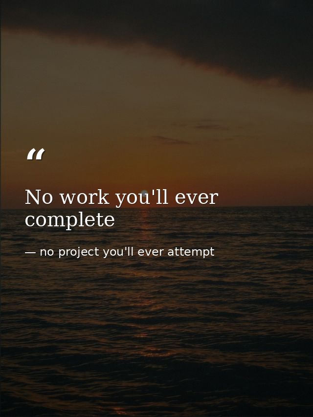 No work you'll ever complete — no project you'll ever attempt