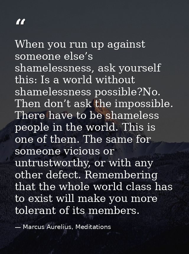 When you run up against someone else’s shamelessness, ask yourself this: Is a world without shamelessness possible?No. T — Marcus Aurelius, Meditations