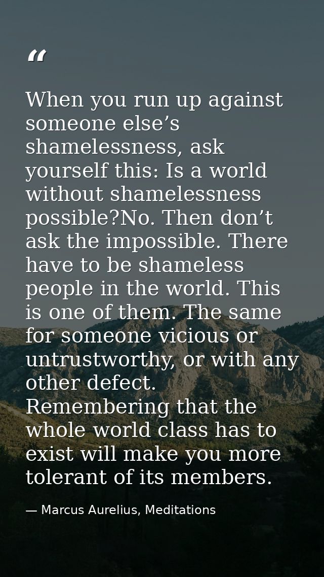 When you run up against someone else’s shamelessness, ask yourself this: Is a world without shamelessness possible?No. T — Marcus Aurelius, Meditations